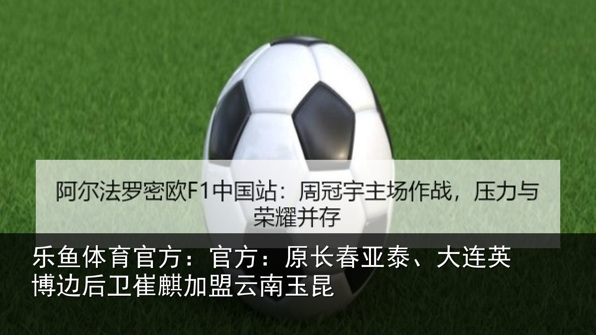 乐鱼体育官方:官方:原长春亚泰、大连英博边后卫崔麒加盟云南玉昆