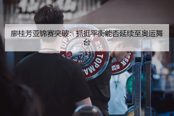 廖桂芳亚锦赛突破：抓挺平衡能否延续至奥运舞台