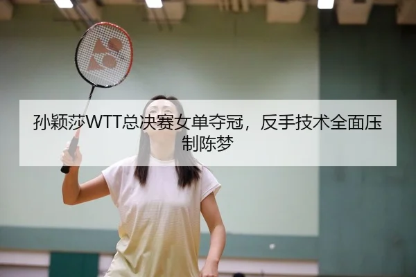孙颖莎WTT总决赛女单夺冠，反手技术全面压制陈梦