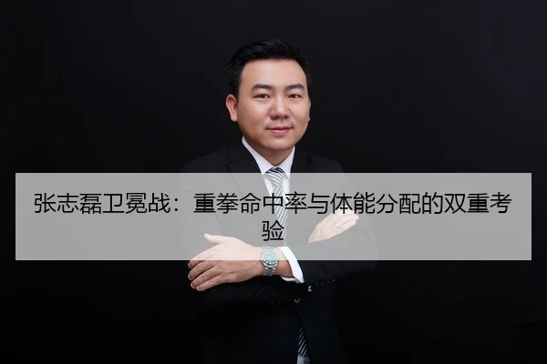 张志磊卫冕战：重拳命中率与体能分配的双重考验