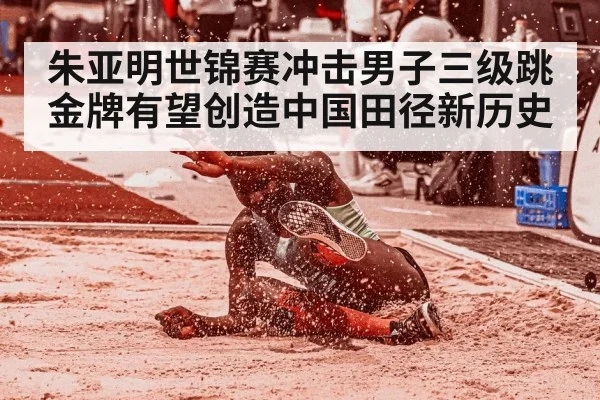 朱亚明世锦赛冲击男子三级跳金牌有望创造中国田径新历史