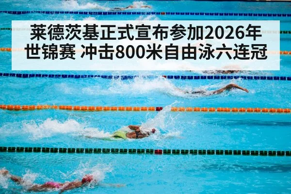 莱德茨基正式宣布参加2026年世锦赛 冲击800米自由泳六连冠