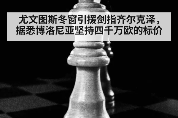 尤文图斯冬窗引援剑指齐尔克泽，据悉博洛尼亚坚持四千万欧的标价