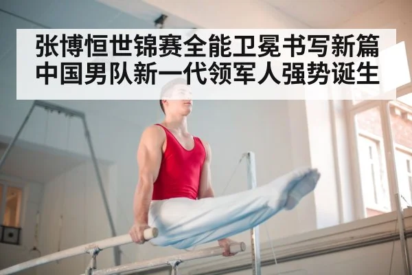 张博恒世锦赛全能卫冕书写新篇 中国男队新一代领军人强势诞生