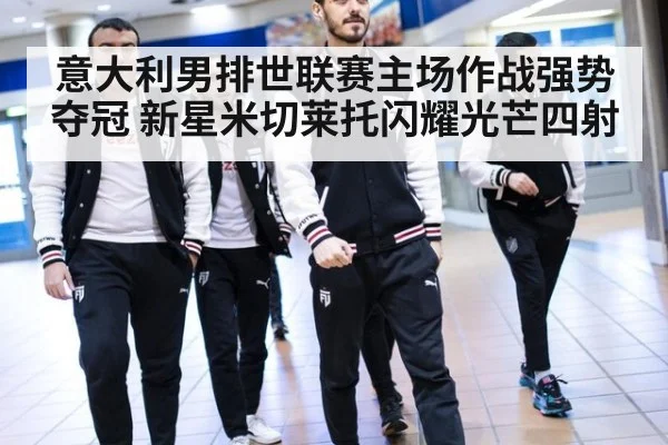 意大利男排世联赛主场作战强势夺冠 新星米切莱托闪耀光芒四射