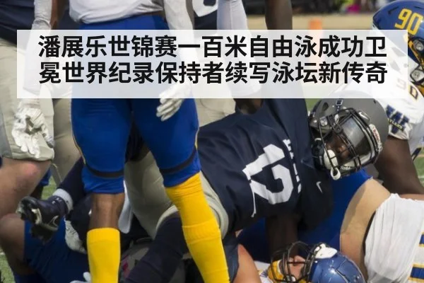 潘展乐世锦赛一百米自由泳成功卫冕世界纪录保持者续写泳坛新传奇